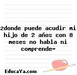 ¿donde puede acudir mi hijo de 2 años con 8 meses no habla ni comprende?