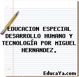 EDUCACION ESPECIAL DESARROLLO HUMANO Y TECNOLOGÍA POR MIGUEL HERNANDEZ.