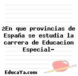 ¿En que provincias de España se estudia la carrera de Educacion Especial?