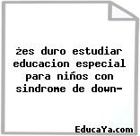 ¿es duro estudiar educacion especial para niños con sindrome de down?