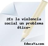 ¿Es la violencia social un problema ético?