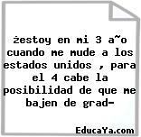 ¿estoy en mi 3 a~o cuando me mude a los estados unidos , para el 4 cabe la posibilidad de que me bajen de grad?