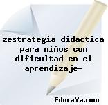 ¿estrategia didactica para niños con dificultad en el aprendizaje?