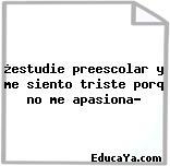 ¿estudie preescolar y me siento triste porq no me apasiona?