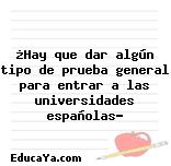 ¿Hay que dar algún tipo de prueba general para entrar a las universidades españolas?