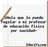 ¿Hola que le puedo regalar a mi profesor de educación fisica por navidad?