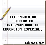 III ENCUENTRO FOLCLORICO INTERNACIONAL DE EDUCACION ESPECIAL.