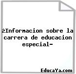 ¿Informacion sobre la carrera de educacion especial?