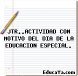 JTR..ACTIVIDAD CON MOTIVO DEL DIA DE LA EDUCACION ESPECIAL.