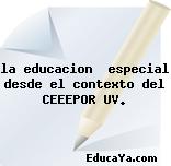 la educacion  especial desde el contexto del CEEEPOR UV.