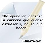 ¿Me apure en decidir la carrera que quería estudiar y no se que hacer?