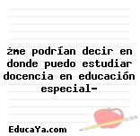 ¿me podrían decir en donde puedo estudiar docencia en educación especial?