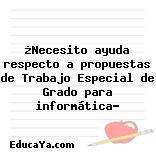 ¿Necesito ayuda respecto a propuestas de Trabajo Especial de Grado para informática?