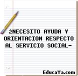 ¿NECESITO AYUDA Y ORIENTACION RESPECTO AL SERVICIO SOCIAL?