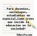 Para docentes, sociologos, estudiantes en especial.Como crees que incide la educacion en la sociedad?