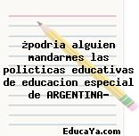 ¿podria alguien mandarmes las policticas educativas de educacion especial de ARGENTINA?