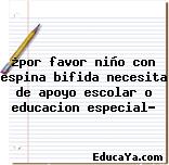 ¿por favor niño con espina bifida necesita de apoyo escolar o educacion especial?