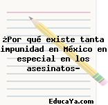 ¿Por qué existe tanta impunidad en México en especial en los asesinatos?