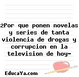 ¿Por que ponen novelas y series de tanta violencia de drogas y corrupcion en la television de hoy?