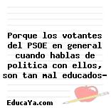 Porque los votantes del PSOE en general cuando hablas de politica con ellos, son tan mal educados?