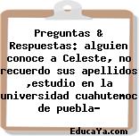 Preguntas & Respuestas: alguien conoce a Celeste, no recuerdo sus apellidos ,estudio en la universidad cuahutemoc de puebla?