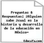 Preguntas & Respuestas: ¿Alguien sabe ¿cual es la historia y desarrollo de la educación en México?