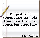 Preguntas & Respuestas: ¿¿Ayuda tema para tesis de educacion especial?