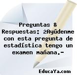 Preguntas & Respuestas: ¿Ayúdenme con esta pregunta de estadística tengo un examen mañana.?