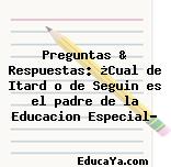 Preguntas & Respuestas: ¿Cual de Itard o de Seguin es el padre de la Educacion Especial?