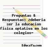 Preguntas & Respuestas: ¿deberia ser la educacion fisica optativa en los colegios?