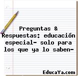 Preguntas & Respuestas: educación especial? solo para los que ya lo saben?