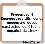 Preguntas & Respuestas: ¿En donde encuentro estos capítulos de Glee en español latino?