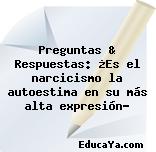 Preguntas & Respuestas: ¿Es el narcicismo la autoestima en su más alta expresión?