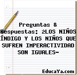 Preguntas & Respuestas: ¿LOS NIÑOS ÍNDIGO Y LOS NIÑOS QUE SUFREN IMPERACTIVIDAD SON IGUALES?