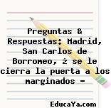 Preguntas & Respuestas: Madrid, San Carlos de Borromeo, ¿ se le cierra la puerta a los marginados ?