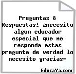 Preguntas & Respuestas: ¿necesito algun educador especial que me responda estas pregunta de verdad lo necesito gracias?