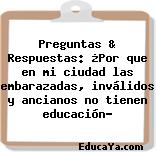 Preguntas & Respuestas: ¿Por que en mi ciudad las embarazadas, inválidos y ancianos no tienen educación?