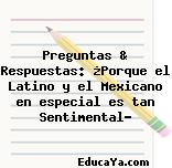 Preguntas & Respuestas: ¿Porque el Latino y el Mexicano en especial es tan Sentimental?