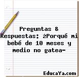 Preguntas & Respuestas: ¿Porqué mi bebé de 10 meses y medio no gatea?