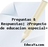 Preguntas & Respuestas: ¿Proyecto de educacion especial?