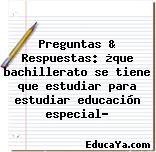 Preguntas & Respuestas: ¿que bachillerato se tiene que estudiar para estudiar educación especial?