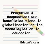 Preguntas & Respuestas: Que beneficios tiene la globalizacion de las tecnologias en la educacion?