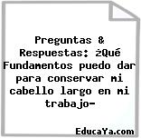 Preguntas & Respuestas: ¿Qué Fundamentos puedo dar para conservar mi cabello largo en mi trabajo?