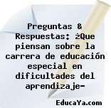 Preguntas & Respuestas: ¿Que piensan sobre la carrera de educación especial en dificultades del aprendizaje?