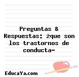 Preguntas & Respuestas: ¿que son los trastornos de conducta?