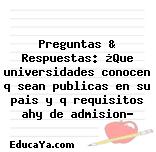 Preguntas & Respuestas: ¿Que universidades conocen q sean publicas en su pais y q requisitos ahy de admision?