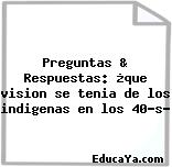 Preguntas & Respuestas: ¿que vision se tenia de los indigenas en los 40’s?