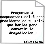 Preguntas & Respuestas: ¿Si fueras presidente de tu pais, que harias para convatir la drogadiccion?