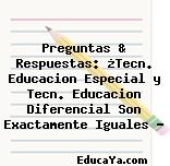 Preguntas & Respuestas: ¿Tecn. Educacion Especial y Tecn. Educacion Diferencial Son Exactamente Iguales ?