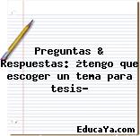 Preguntas & Respuestas: ¿tengo que escoger un tema para tesis?